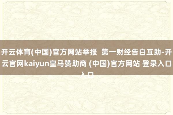 开云体育(中国)官方网站举报 第一财经告白互助-开云官网kaiyun皇马赞助商 (中国)官方网站 登录入口
