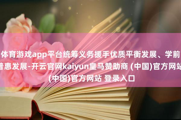 体育游戏app平台统筹义务援手优质平衡发展、学前援手优质普惠发展-开云官网kaiyun皇马赞助商 (中国)官方网站 登录入口