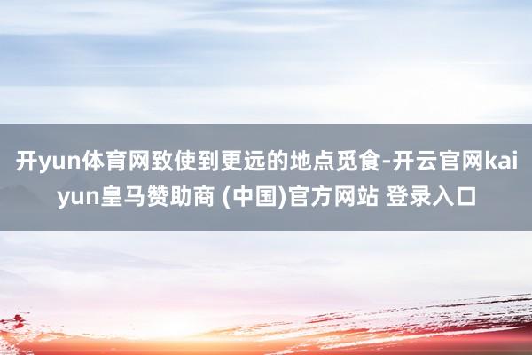 开yun体育网致使到更远的地点觅食-开云官网kaiyun皇马赞助商 (中国)官方网站 登录入口