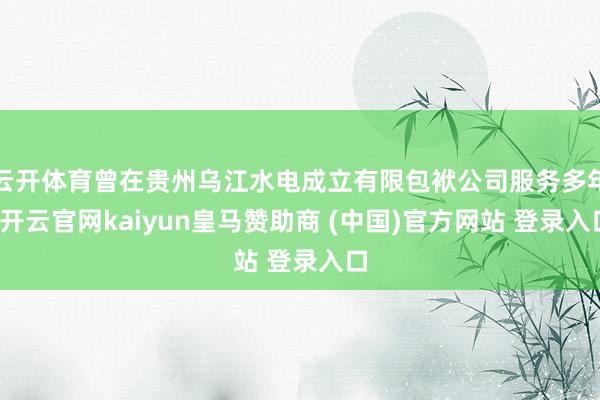云开体育曾在贵州乌江水电成立有限包袱公司服务多年-开云官网kaiyun皇马赞助商 (中国)官方网站 登录入口