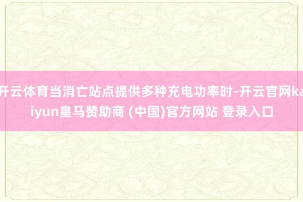 开云体育当消亡站点提供多种充电功率时-开云官网kaiyun皇马赞助商 (中国)官方网站 登录入口