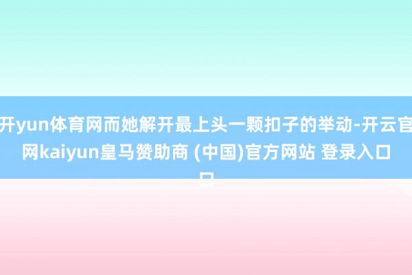 开yun体育网而她解开最上头一颗扣子的举动-开云官网kaiyun皇马赞助商 (中国)官方网站 登录入口