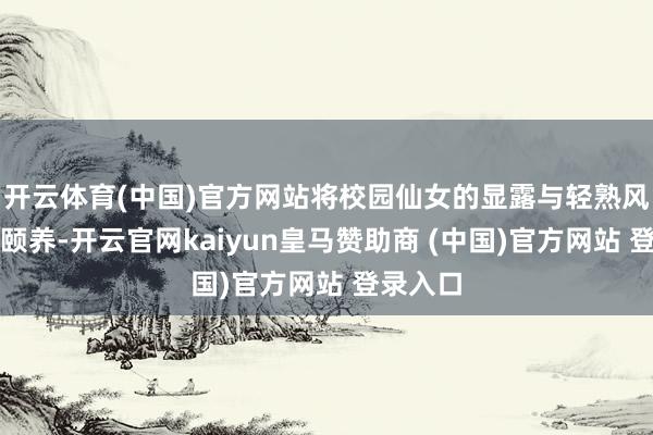 开云体育(中国)官方网站将校园仙女的显露与轻熟风情完整颐养-开云官网kaiyun皇马赞助商 (中国)官方网站 登录入口