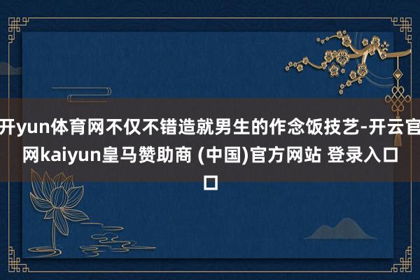 开yun体育网不仅不错造就男生的作念饭技艺-开云官网kaiyun皇马赞助商 (中国)官方网站 登录入口