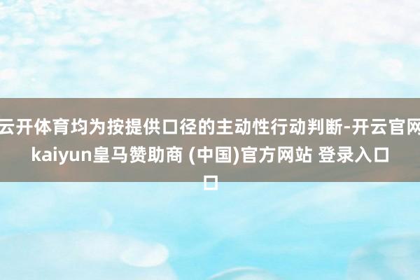 云开体育均为按提供口径的主动性行动判断-开云官网kaiyun皇马赞助商 (中国)官方网站 登录入口