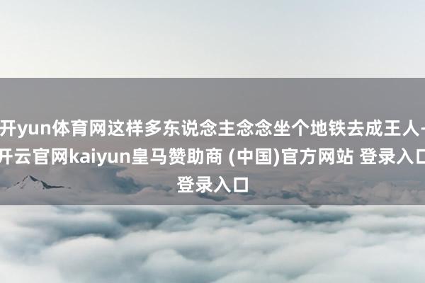 开yun体育网这样多东说念主念念坐个地铁去成王人-开云官网kaiyun皇马赞助商 (中国)官方网站 登录入口