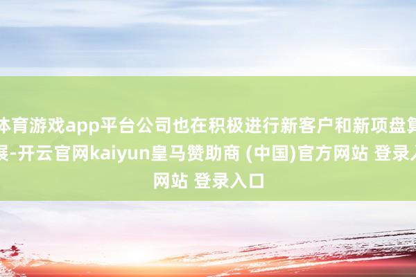 体育游戏app平台公司也在积极进行新客户和新项盘算拓展-开云官网kaiyun皇马赞助商 (中国)官方网站 登录入口