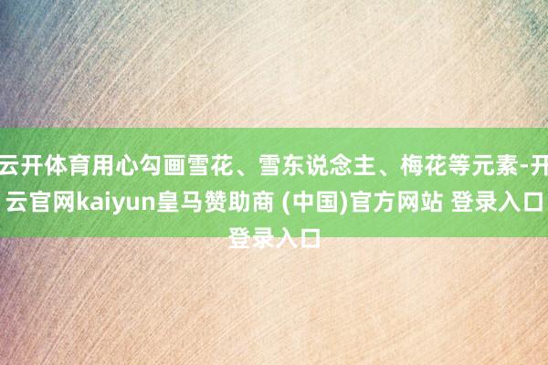 云开体育用心勾画雪花、雪东说念主、梅花等元素-开云官网kaiyun皇马赞助商 (中国)官方网站 登录入口
