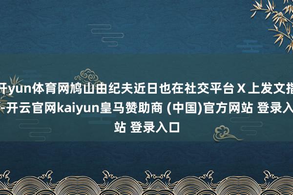 开yun体育网鸠山由纪夫近日也在社交平台X上发文指出-开云官网kaiyun皇马赞助商 (中国)官方网站 登录入口