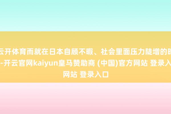 云开体育而就在日本自顾不暇、社会里面压力陡增的时候-开云官网kaiyun皇马赞助商 (中国)官方网站 登录入口