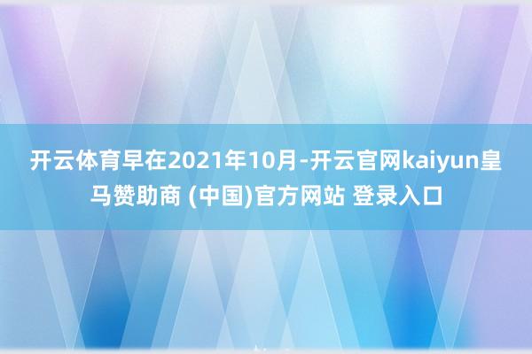 开云体育早在2021年10月-开云官网kaiyun皇马赞助商 (中国)官方网站 登录入口