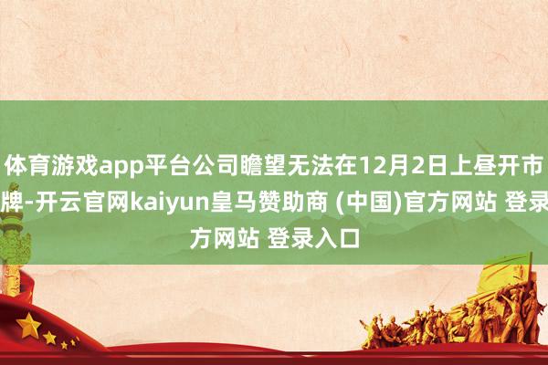 体育游戏app平台公司瞻望无法在12月2日上昼开市起复牌-开云官网kaiyun皇马赞助商 (中国)官方网站 登录入口