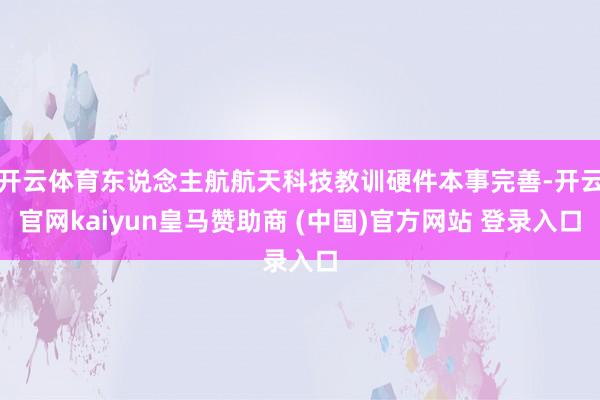 开云体育东说念主航航天科技教训硬件本事完善-开云官网kaiyun皇马赞助商 (中国)官方网站 登录入口