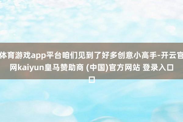 体育游戏app平台咱们见到了好多创意小高手-开云官网kaiyun皇马赞助商 (中国)官方网站 登录入口