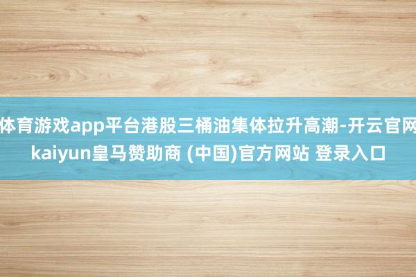 体育游戏app平台港股三桶油集体拉升高潮-开云官网kaiyun皇马赞助商 (中国)官方网站 登录入口