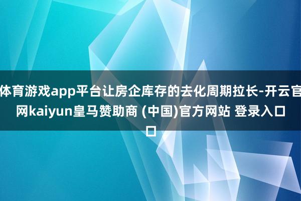 体育游戏app平台让房企库存的去化周期拉长-开云官网kaiyun皇马赞助商 (中国)官方网站 登录入口