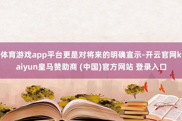 体育游戏app平台更是对将来的明确宣示-开云官网kaiyun皇马赞助商 (中国)官方网站 登录入口