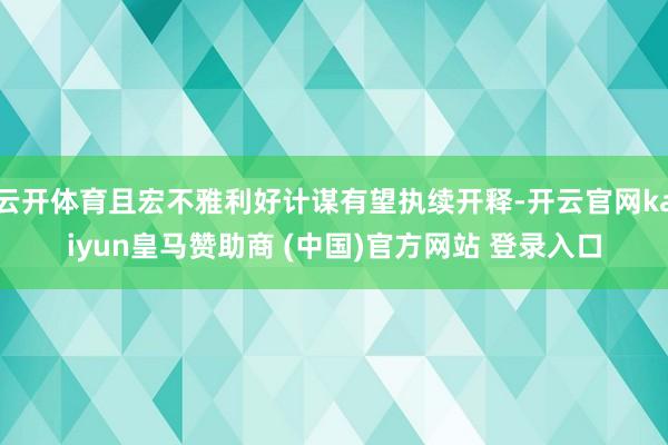 云开体育且宏不雅利好计谋有望执续开释-开云官网kaiyun皇马赞助商 (中国)官方网站 登录入口