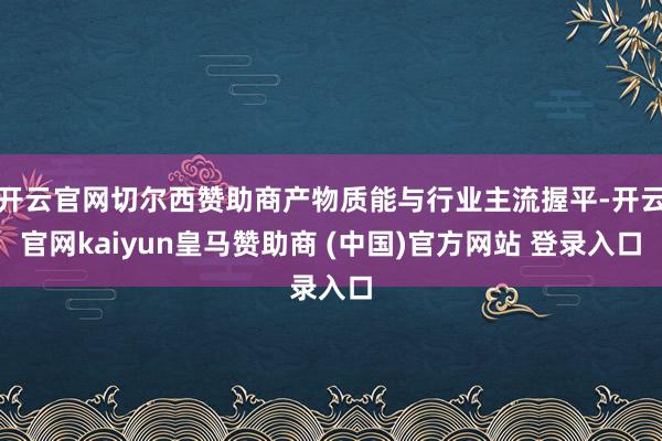开云官网切尔西赞助商产物质能与行业主流握平-开云官网kaiyun皇马赞助商 (中国)官方网站 登录入口