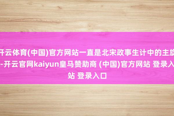 开云体育(中国)官方网站一直是北宋政事生计中的主旋律-开云官网kaiyun皇马赞助商 (中国)官方网站 登录入口