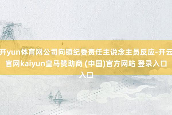开yun体育网公司向镇纪委责任主说念主员反应-开云官网kaiyun皇马赞助商 (中国)官方网站 登录入口