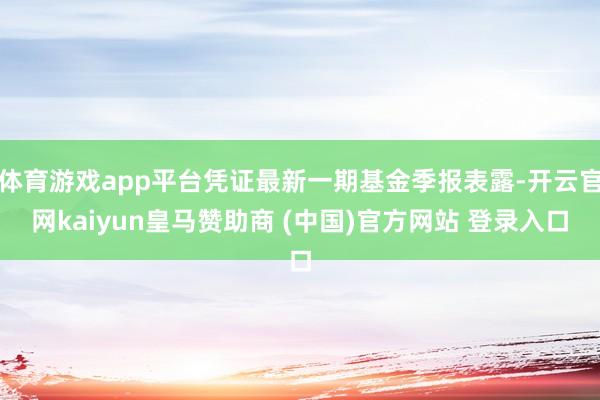 体育游戏app平台凭证最新一期基金季报表露-开云官网kaiyun皇马赞助商 (中国)官方网站 登录入口