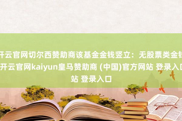 开云官网切尔西赞助商该基金金钱竖立:无股票类金钱-开云官网kaiyun皇马赞助商 (中国)官方网站 登录入口