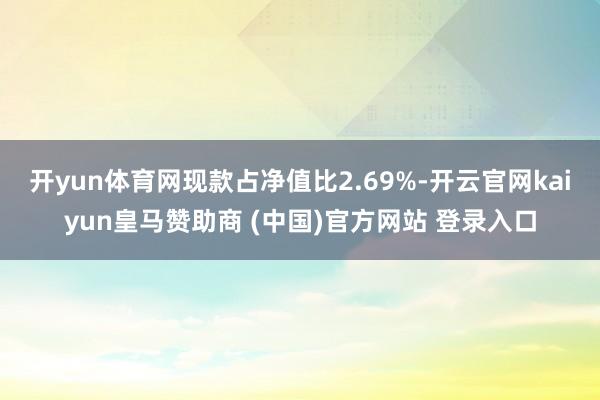 开yun体育网现款占净值比2.69%-开云官网kaiyun皇马赞助商 (中国)官方网站 登录入口