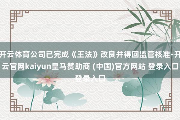 开云体育公司已完成《王法》改良并得回监管核准-开云官网kaiyun皇马赞助商 (中国)官方网站 登录入口