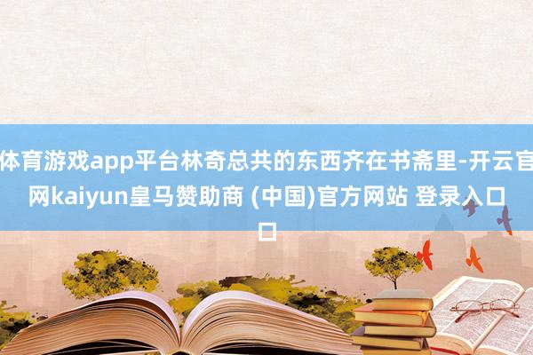 体育游戏app平台林奇总共的东西齐在书斋里-开云官网kaiyun皇马赞助商 (中国)官方网站 登录入口
