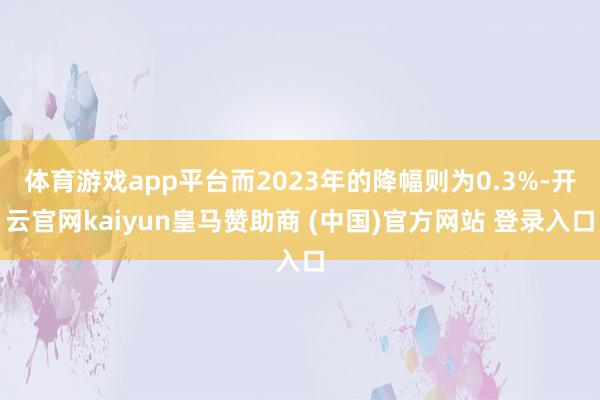 体育游戏app平台而2023年的降幅则为0.3%-开云官网kaiyun皇马赞助商 (中国)官方网站 登录入口