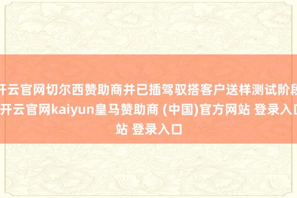 开云官网切尔西赞助商并已插驾驭搭客户送样测试阶段-开云官网kaiyun皇马赞助商 (中国)官方网站 登录入口