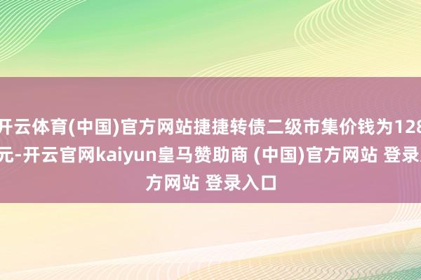 开云体育(中国)官方网站捷捷转债二级市集价钱为128.90元-开云官网kaiyun皇马赞助商 (中国)官方网站 登录入口