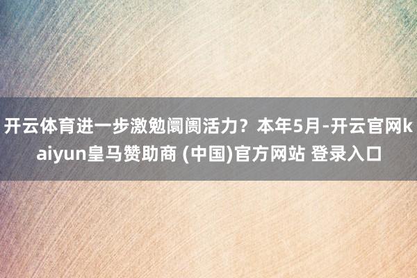 开云体育进一步激勉阛阓活力？　　本年5月-开云官网kaiyun皇马赞助商 (中国)官方网站 登录入口