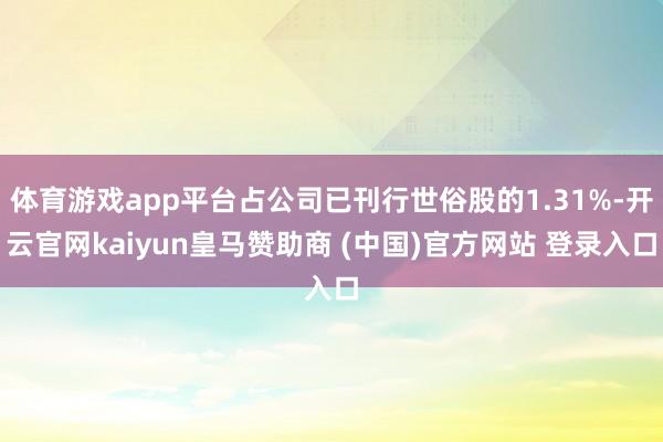 体育游戏app平台占公司已刊行世俗股的1.31%-开云官网kaiyun皇马赞助商 (中国)官方网站 登录入口