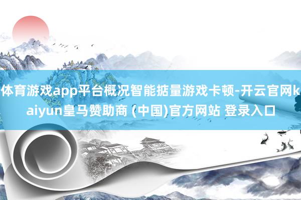 体育游戏app平台概况智能掂量游戏卡顿-开云官网kaiyun皇马赞助商 (中国)官方网站 登录入口