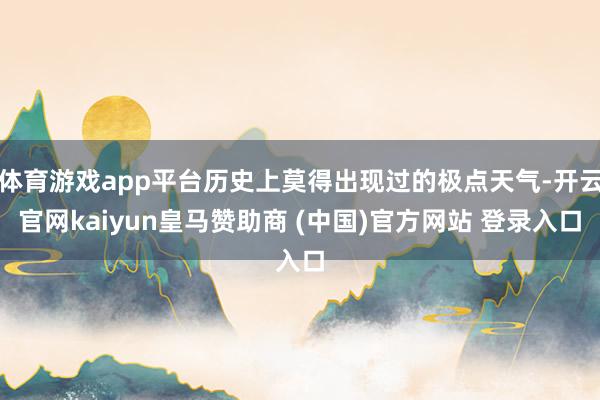 体育游戏app平台历史上莫得出现过的极点天气-开云官网kaiyun皇马赞助商 (中国)官方网站 登录入口