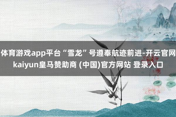 体育游戏app平台“雪龙”号遵奉航迹前进-开云官网kaiyun皇马赞助商 (中国)官方网站 登录入口