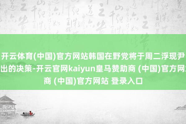 开云体育(中国)官方网站韩国在野党将于周二浮现尹锡悦提前淡出的决策-开云官网kaiyun皇马赞助商 (中国)官方网站 登录入口