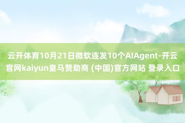 云开体育10月21日微软连发10个AIAgent-开云官网kaiyun皇马赞助商 (中国)官方网站 登录入口