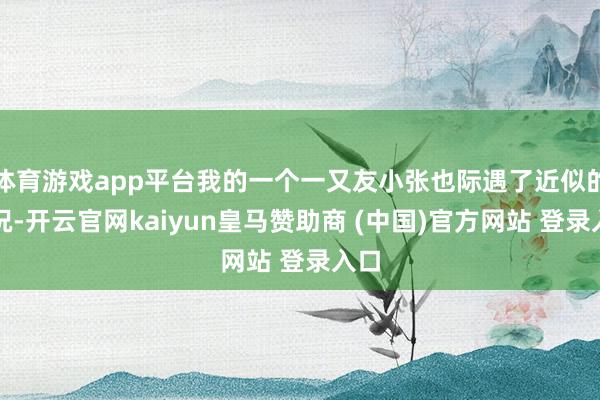 体育游戏app平台我的一个一又友小张也际遇了近似的情况-开云官网kaiyun皇马赞助商 (中国)官方网站 登录入口