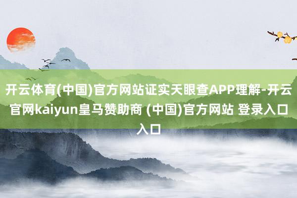 开云体育(中国)官方网站证实天眼查APP理解-开云官网kaiyun皇马赞助商 (中国)官方网站 登录入口