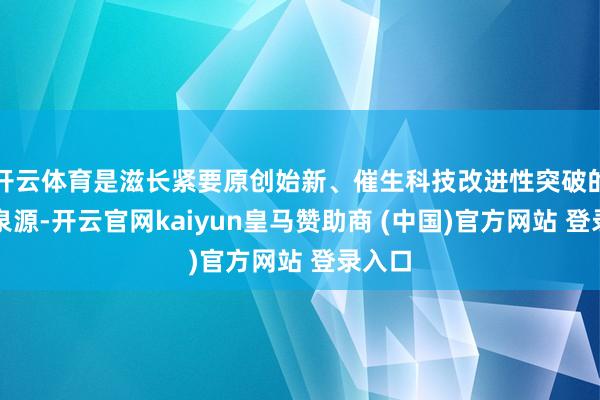 开云体育是滋长紧要原创始新、催生科技改进性突破的握住泉源-开云官网kaiyun皇马赞助商 (中国)官方网站 登录入口