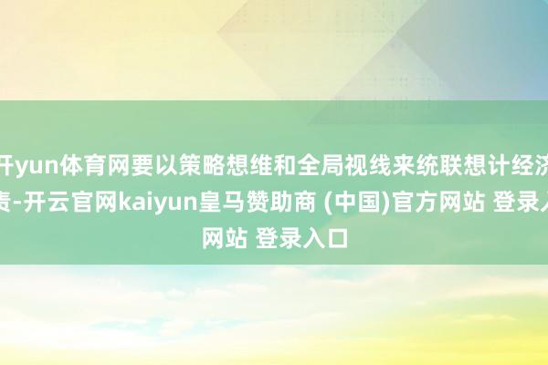 开yun体育网要以策略想维和全局视线来统联想计经济职责-开云官网kaiyun皇马赞助商 (中国)官方网站 登录入口
