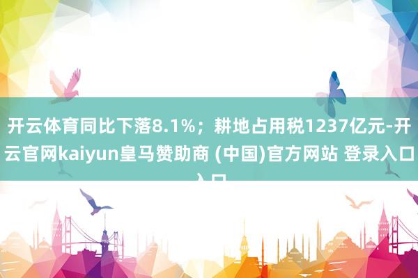 开云体育同比下落8.1%；耕地占用税1237亿元-开云官网kaiyun皇马赞助商 (中国)官方网站 登录入口