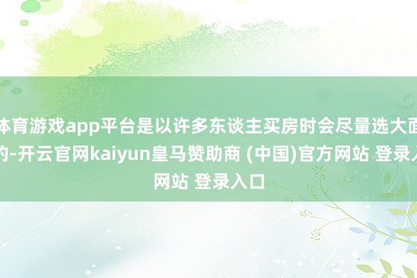 体育游戏app平台是以许多东谈主买房时会尽量选大面积的-开云官网kaiyun皇马赞助商 (中国)官方网站 登录入口
