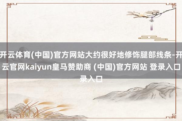 开云体育(中国)官方网站大约很好地修饰腿部线条-开云官网kaiyun皇马赞助商 (中国)官方网站 登录入口