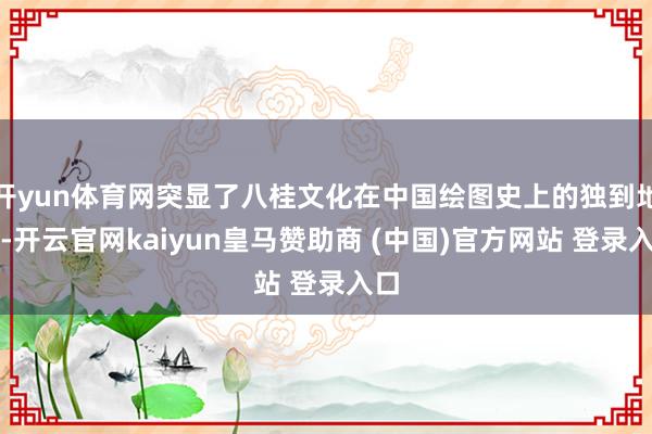 开yun体育网突显了八桂文化在中国绘图史上的独到地位-开云官网kaiyun皇马赞助商 (中国)官方网站 登录入口