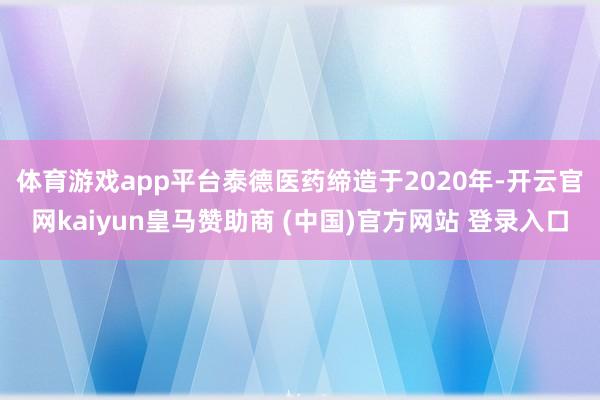 体育游戏app平台 泰德医药缔造于2020年-开云官网kaiyun皇马赞助商 (中国)官方网站 登录入口