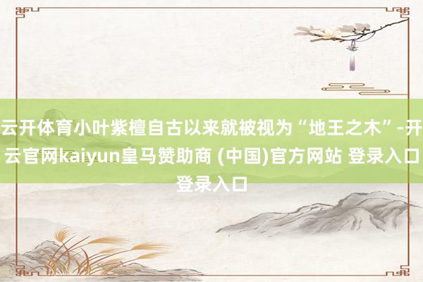 云开体育小叶紫檀自古以来就被视为“地王之木”-开云官网kaiyun皇马赞助商 (中国)官方网站 登录入口